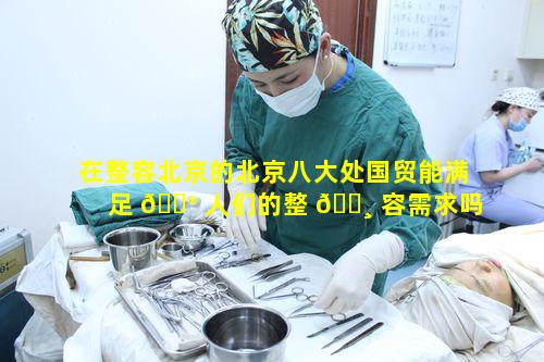 在整容北京的北京八大处国贸能满足 💮 人们的整 🕸 容需求吗